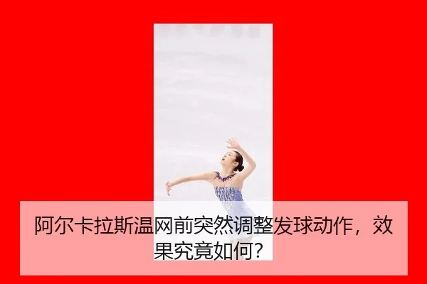 阿尔卡拉斯温网前突然调整发球动作,效果究竟如何?